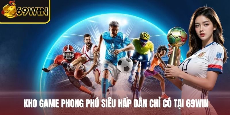 Kho game phong phú siêu hấp dẫn chỉ có tại 69WIN